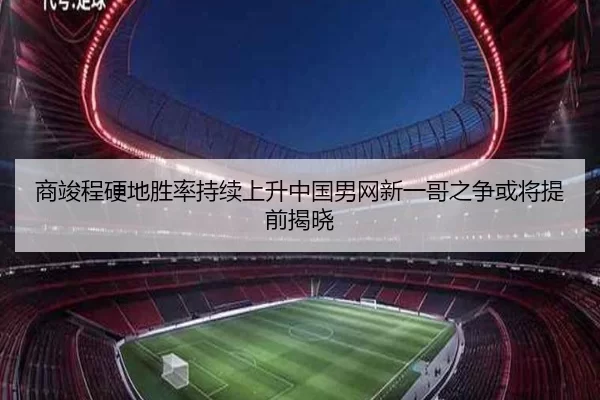 商竣程硬地胜率持续上升中国男网新一哥之争或将提前揭晓