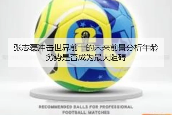 张志磊冲击世界前十的未来前景分析年龄劣势是否成为最大阻碍