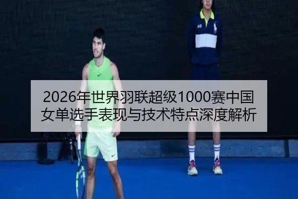 2026年世界羽联超级1000赛中国女单选手表现与技术特点深度解析