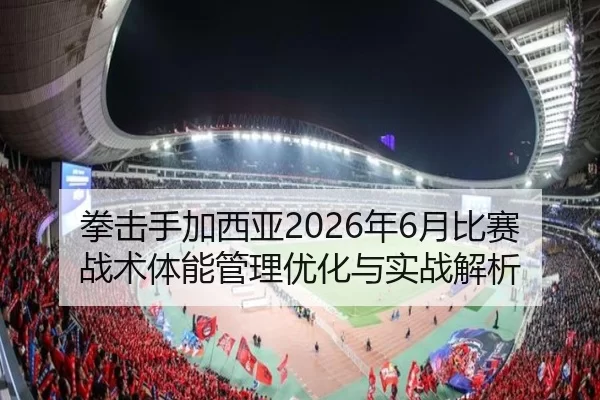 拳击手加西亚2026年6月比赛战术体能管理优化与实战解析
