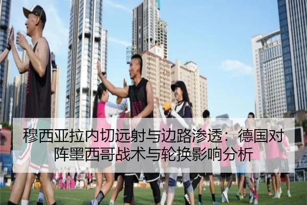 穆西亚拉内切远射与边路渗透：德国对阵墨西哥战术与轮换影响分析