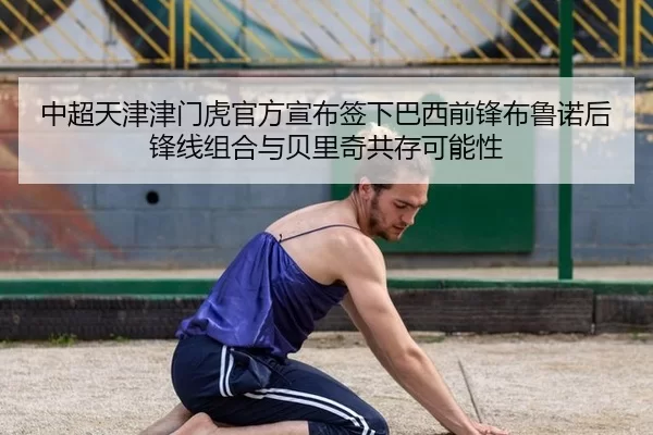 中超天津津门虎官方宣布签下巴西前锋布鲁诺后锋线组合与贝里奇共存可能性