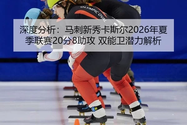 深度分析：马刺新秀卡斯尔2026年夏季联赛20分8助攻 双能卫潜力解析